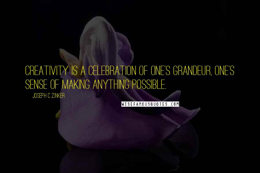 Joseph C Zinker Quotes: Creativity is a celebration of one's grandeur, one's sense of making anything possible.