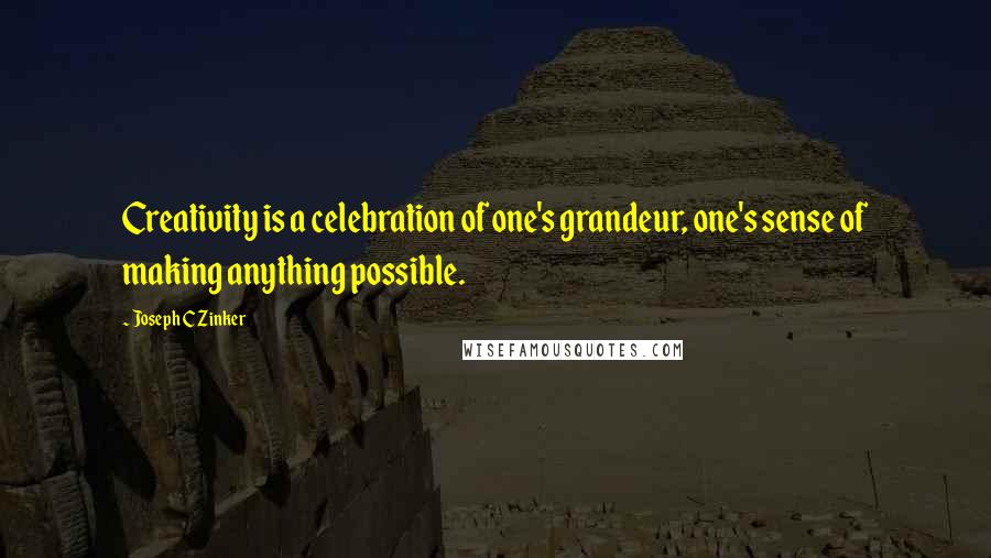 Joseph C Zinker Quotes: Creativity is a celebration of one's grandeur, one's sense of making anything possible.