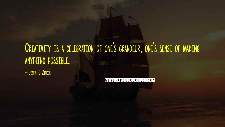 Joseph C Zinker Quotes: Creativity is a celebration of one's grandeur, one's sense of making anything possible.