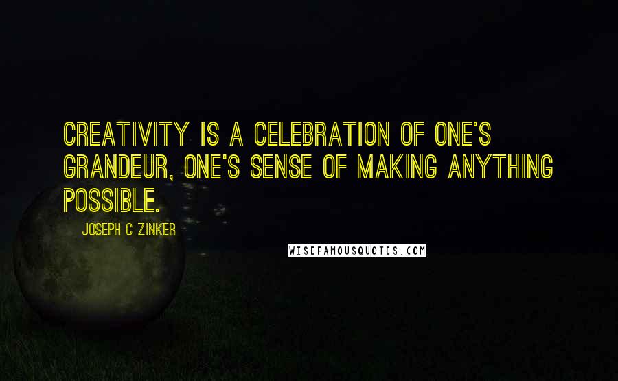 Joseph C Zinker Quotes: Creativity is a celebration of one's grandeur, one's sense of making anything possible.