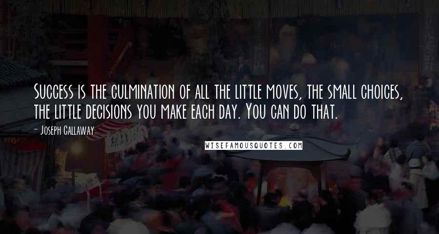 Joseph Callaway Quotes: Success is the culmination of all the little moves, the small choices, the little decisions you make each day. You can do that.