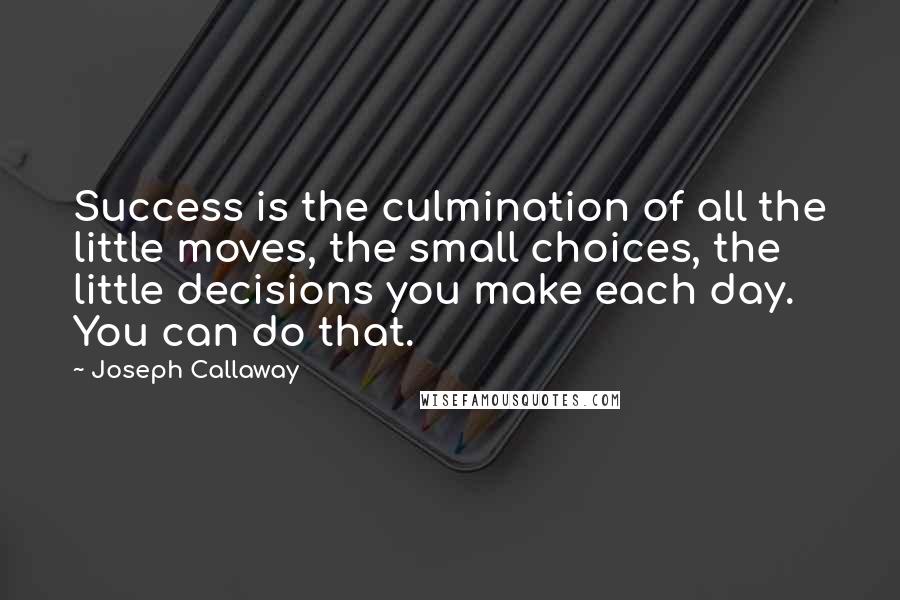 Joseph Callaway Quotes: Success is the culmination of all the little moves, the small choices, the little decisions you make each day. You can do that.