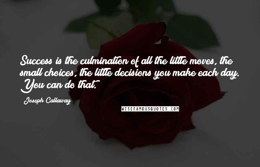 Joseph Callaway Quotes: Success is the culmination of all the little moves, the small choices, the little decisions you make each day. You can do that.