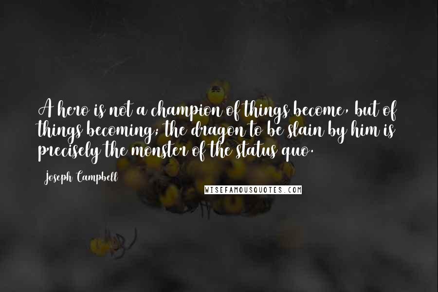 Joseph Campbell Quotes: A hero is not a champion of things become, but of things becoming; the dragon to be slain by him is precisely the monster of the status quo.