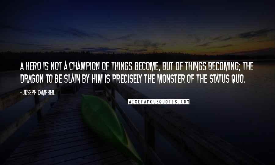 Joseph Campbell Quotes: A hero is not a champion of things become, but of things becoming; the dragon to be slain by him is precisely the monster of the status quo.