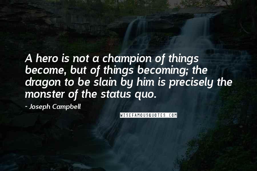 Joseph Campbell Quotes: A hero is not a champion of things become, but of things becoming; the dragon to be slain by him is precisely the monster of the status quo.