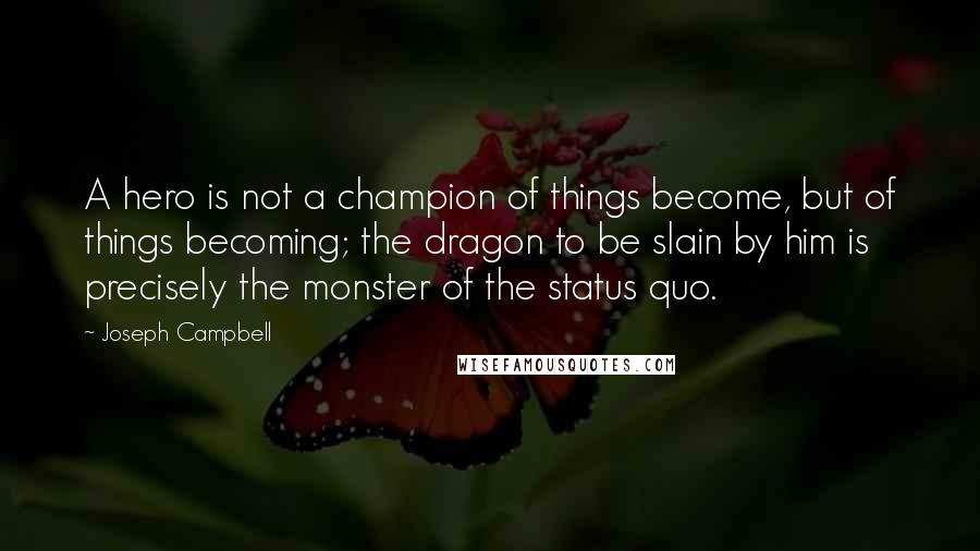 Joseph Campbell Quotes: A hero is not a champion of things become, but of things becoming; the dragon to be slain by him is precisely the monster of the status quo.