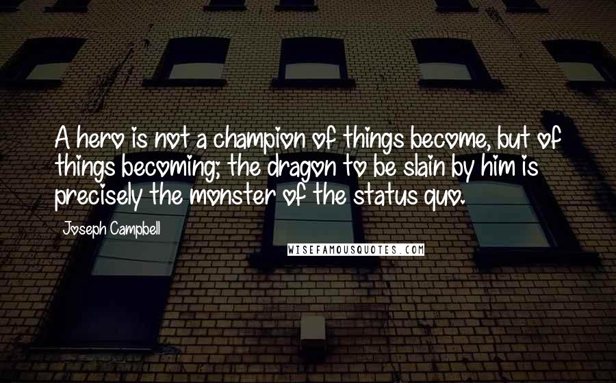 Joseph Campbell Quotes: A hero is not a champion of things become, but of things becoming; the dragon to be slain by him is precisely the monster of the status quo.