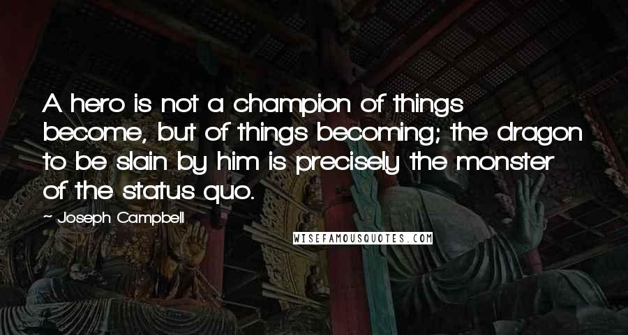 Joseph Campbell Quotes: A hero is not a champion of things become, but of things becoming; the dragon to be slain by him is precisely the monster of the status quo.