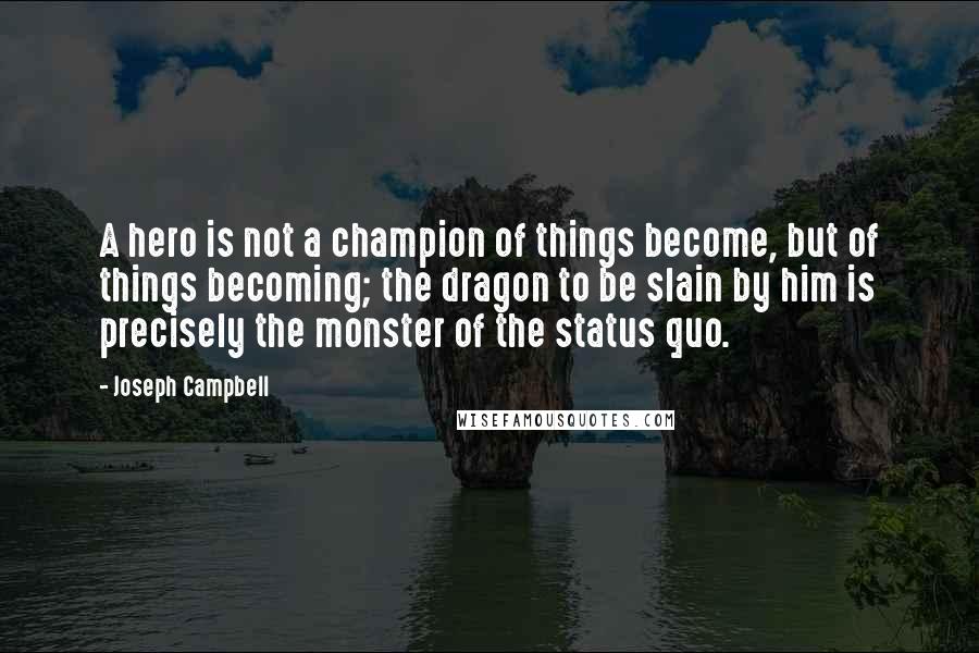 Joseph Campbell Quotes: A hero is not a champion of things become, but of things becoming; the dragon to be slain by him is precisely the monster of the status quo.