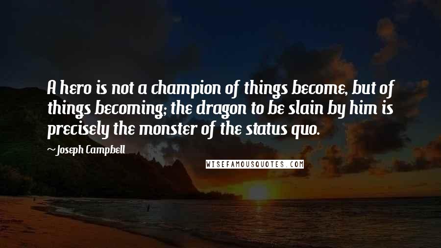 Joseph Campbell Quotes: A hero is not a champion of things become, but of things becoming; the dragon to be slain by him is precisely the monster of the status quo.