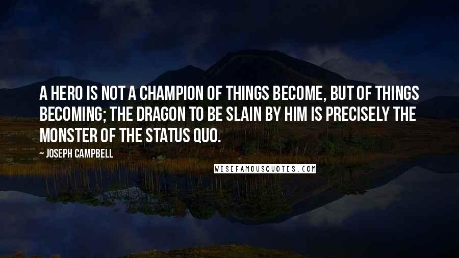 Joseph Campbell Quotes: A hero is not a champion of things become, but of things becoming; the dragon to be slain by him is precisely the monster of the status quo.