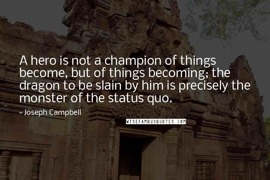 Joseph Campbell Quotes: A hero is not a champion of things become, but of things becoming; the dragon to be slain by him is precisely the monster of the status quo.