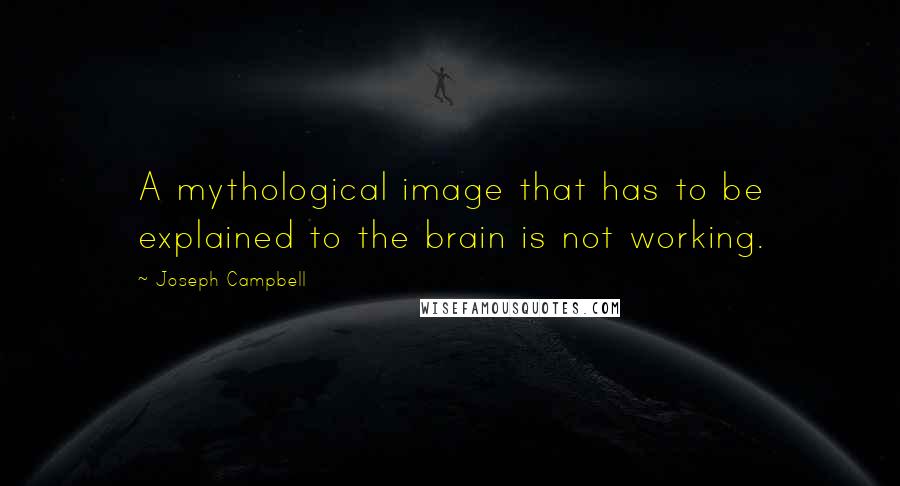 Joseph Campbell Quotes: A mythological image that has to be explained to the brain is not working.