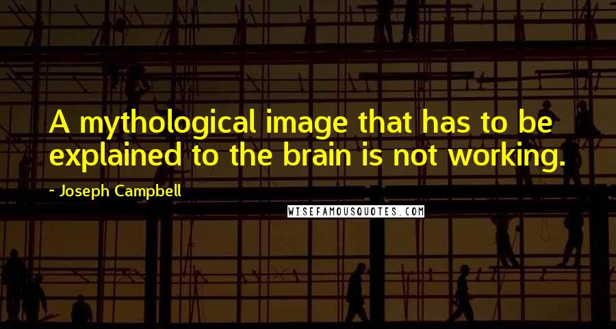 Joseph Campbell Quotes: A mythological image that has to be explained to the brain is not working.