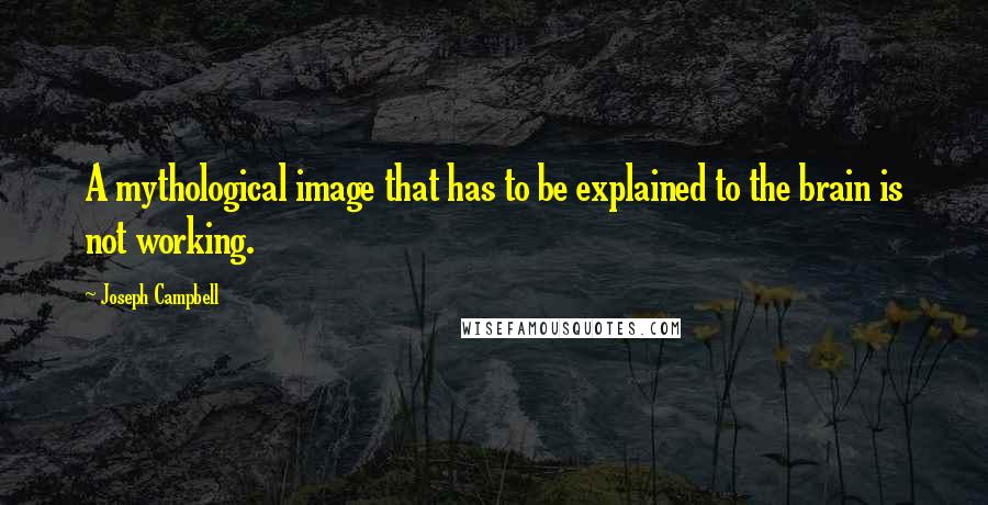 Joseph Campbell Quotes: A mythological image that has to be explained to the brain is not working.