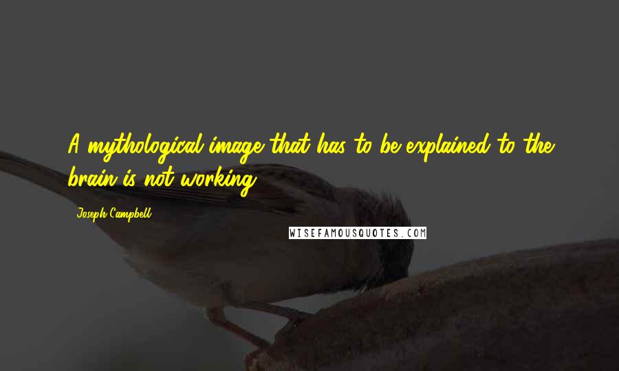 Joseph Campbell Quotes: A mythological image that has to be explained to the brain is not working.