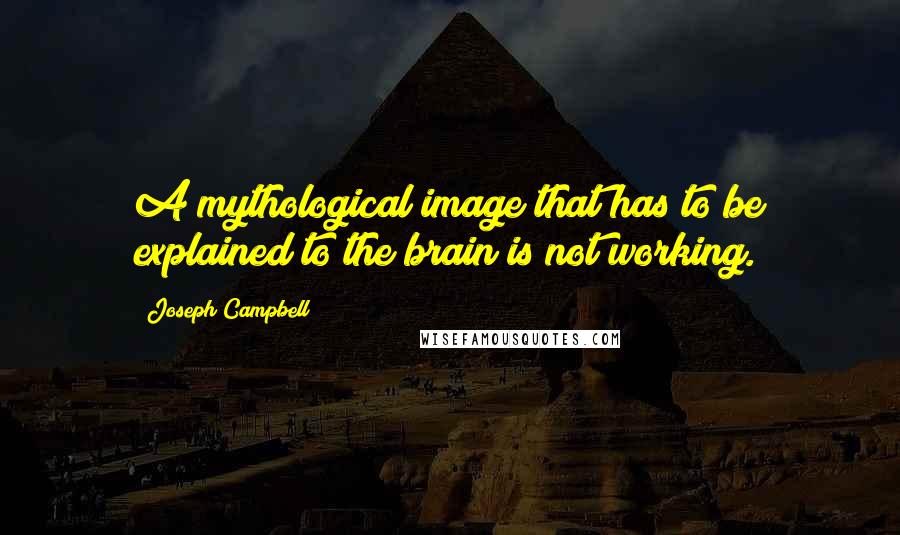 Joseph Campbell Quotes: A mythological image that has to be explained to the brain is not working.