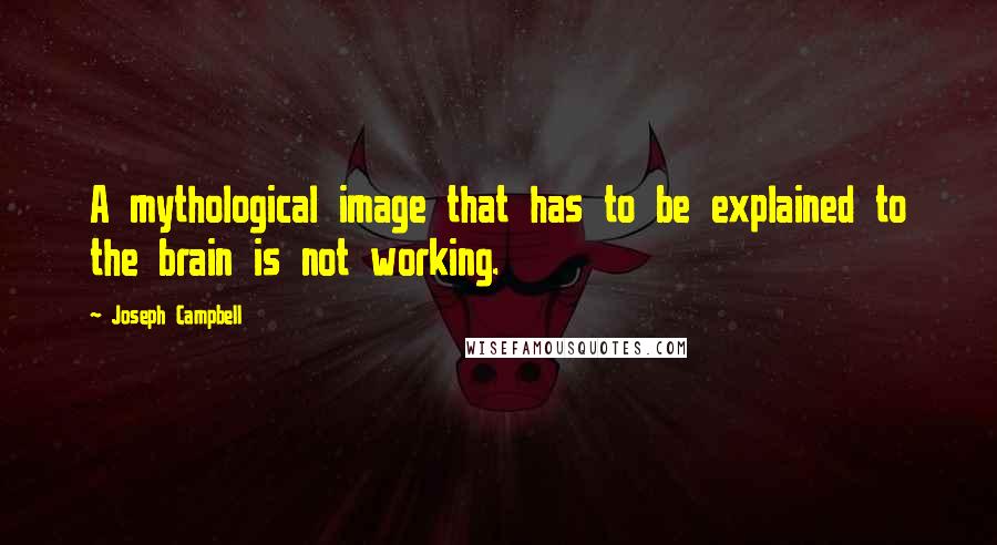 Joseph Campbell Quotes: A mythological image that has to be explained to the brain is not working.