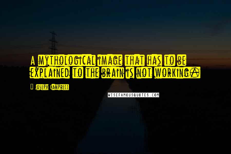 Joseph Campbell Quotes: A mythological image that has to be explained to the brain is not working.