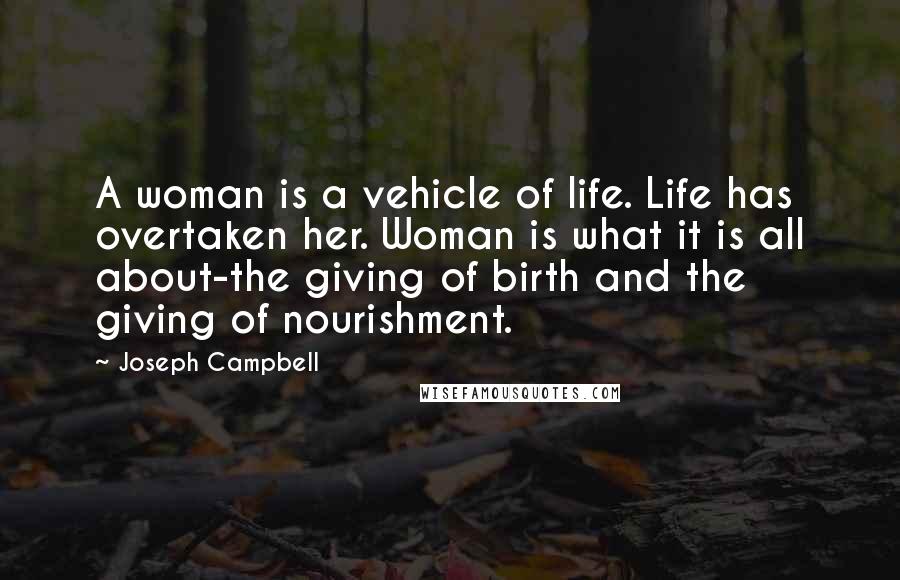 Joseph Campbell Quotes: A woman is a vehicle of life. Life has overtaken her. Woman is what it is all about-the giving of birth and the giving of nourishment.