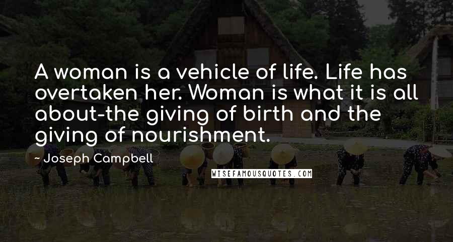 Joseph Campbell Quotes: A woman is a vehicle of life. Life has overtaken her. Woman is what it is all about-the giving of birth and the giving of nourishment.