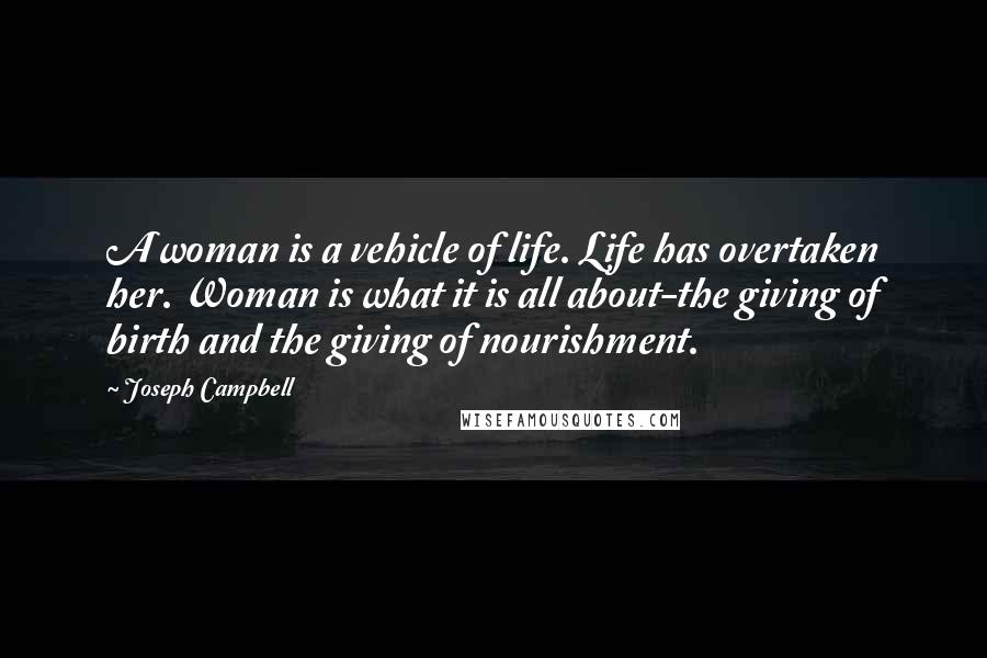 Joseph Campbell Quotes: A woman is a vehicle of life. Life has overtaken her. Woman is what it is all about-the giving of birth and the giving of nourishment.