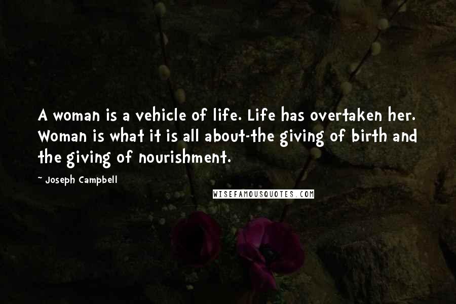 Joseph Campbell Quotes: A woman is a vehicle of life. Life has overtaken her. Woman is what it is all about-the giving of birth and the giving of nourishment.