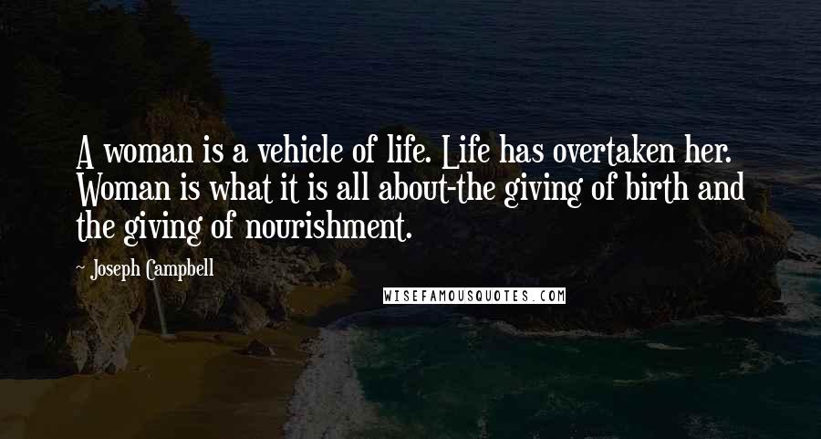 Joseph Campbell Quotes: A woman is a vehicle of life. Life has overtaken her. Woman is what it is all about-the giving of birth and the giving of nourishment.