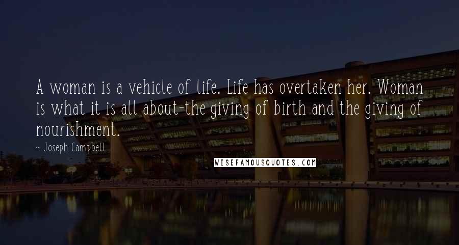 Joseph Campbell Quotes: A woman is a vehicle of life. Life has overtaken her. Woman is what it is all about-the giving of birth and the giving of nourishment.