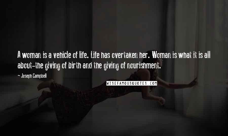 Joseph Campbell Quotes: A woman is a vehicle of life. Life has overtaken her. Woman is what it is all about-the giving of birth and the giving of nourishment.