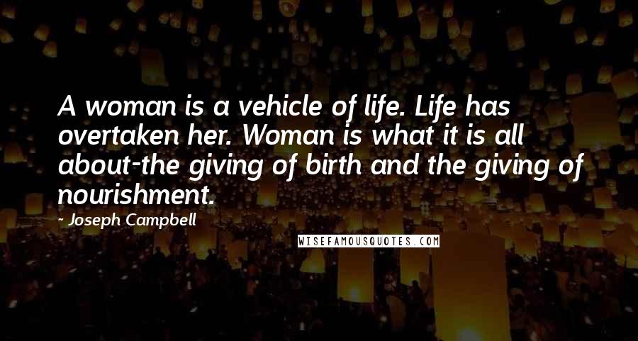 Joseph Campbell Quotes: A woman is a vehicle of life. Life has overtaken her. Woman is what it is all about-the giving of birth and the giving of nourishment.