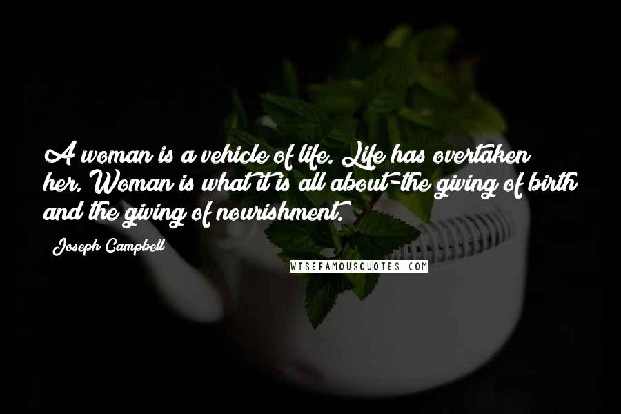 Joseph Campbell Quotes: A woman is a vehicle of life. Life has overtaken her. Woman is what it is all about-the giving of birth and the giving of nourishment.