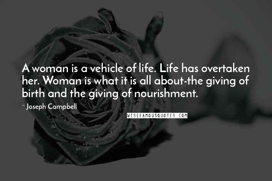 Joseph Campbell Quotes: A woman is a vehicle of life. Life has overtaken her. Woman is what it is all about-the giving of birth and the giving of nourishment.