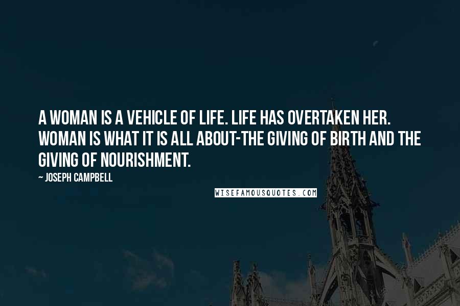 Joseph Campbell Quotes: A woman is a vehicle of life. Life has overtaken her. Woman is what it is all about-the giving of birth and the giving of nourishment.