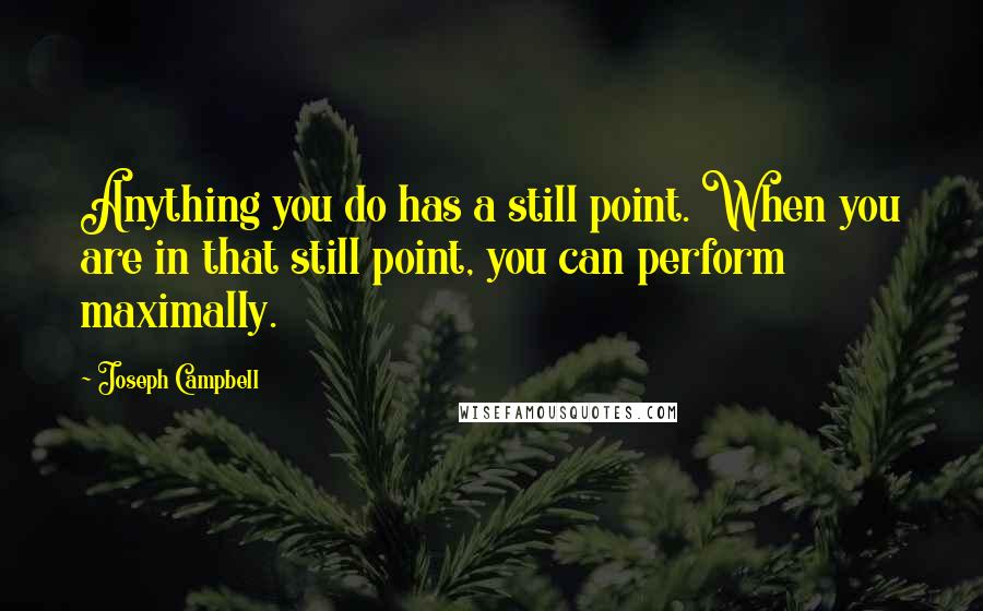 Joseph Campbell Quotes: Anything you do has a still point. When you are in that still point, you can perform maximally.