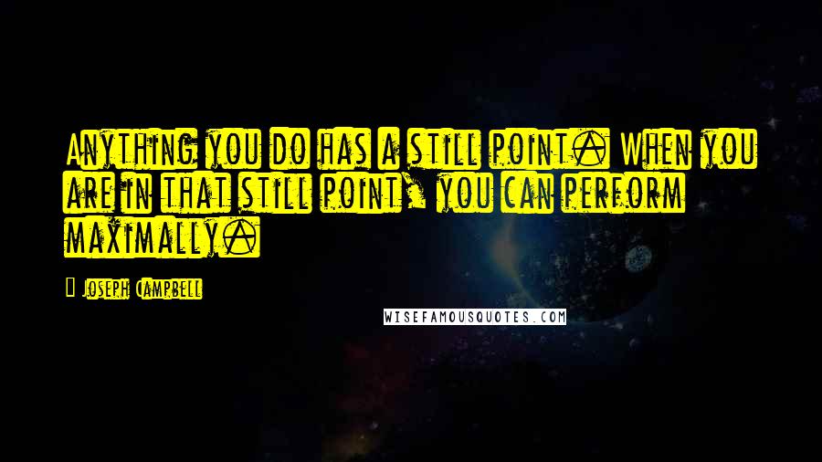 Joseph Campbell Quotes: Anything you do has a still point. When you are in that still point, you can perform maximally.