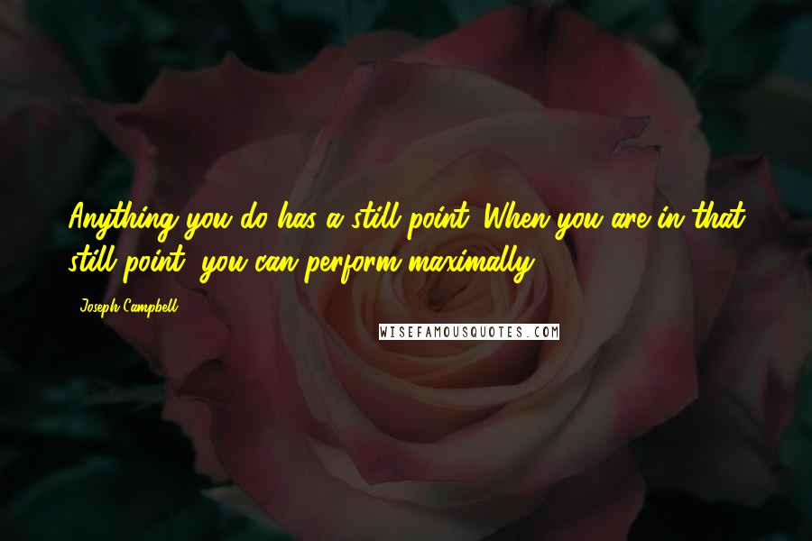 Joseph Campbell Quotes: Anything you do has a still point. When you are in that still point, you can perform maximally.