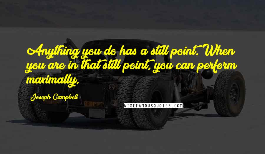 Joseph Campbell Quotes: Anything you do has a still point. When you are in that still point, you can perform maximally.