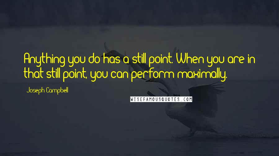 Joseph Campbell Quotes: Anything you do has a still point. When you are in that still point, you can perform maximally.