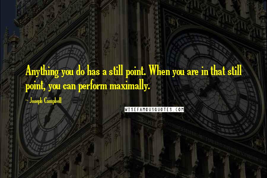 Joseph Campbell Quotes: Anything you do has a still point. When you are in that still point, you can perform maximally.