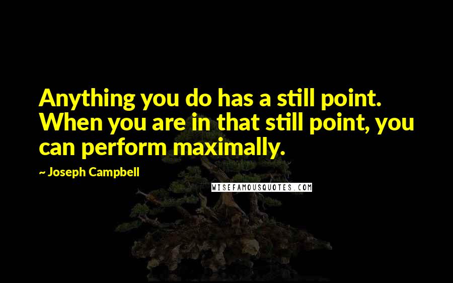 Joseph Campbell Quotes: Anything you do has a still point. When you are in that still point, you can perform maximally.