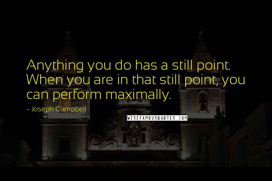Joseph Campbell Quotes: Anything you do has a still point. When you are in that still point, you can perform maximally.