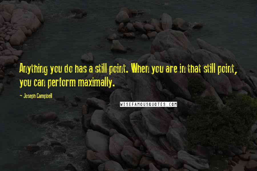 Joseph Campbell Quotes: Anything you do has a still point. When you are in that still point, you can perform maximally.