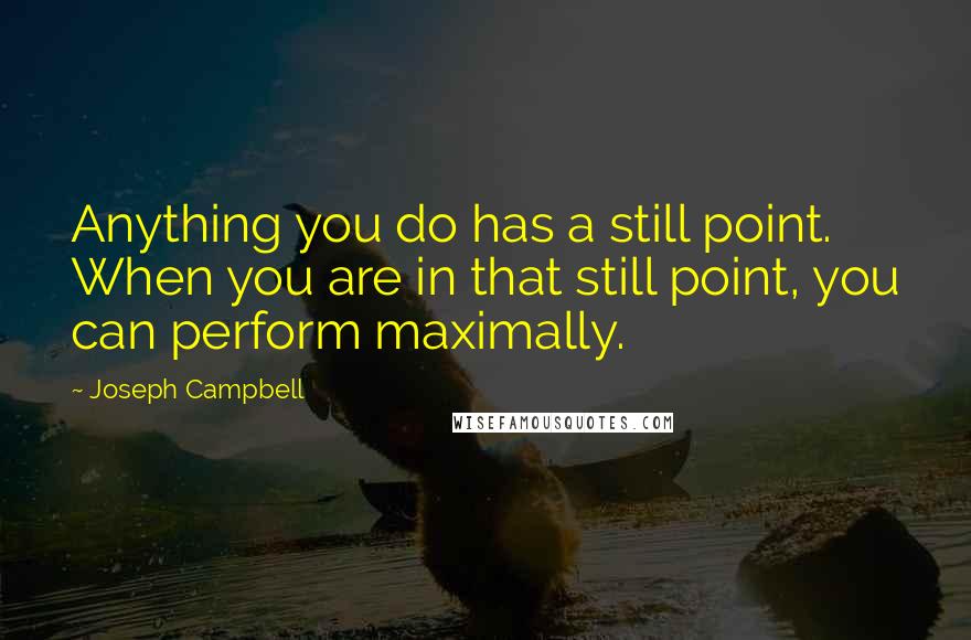 Joseph Campbell Quotes: Anything you do has a still point. When you are in that still point, you can perform maximally.