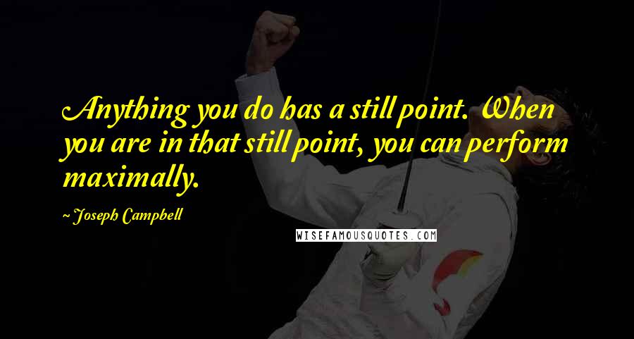 Joseph Campbell Quotes: Anything you do has a still point. When you are in that still point, you can perform maximally.
