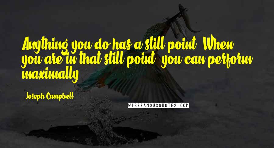 Joseph Campbell Quotes: Anything you do has a still point. When you are in that still point, you can perform maximally.