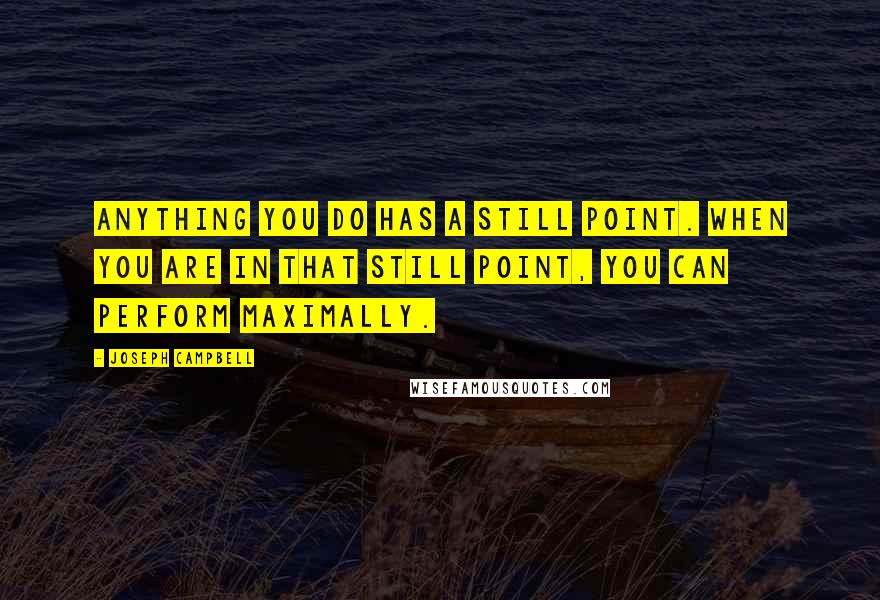 Joseph Campbell Quotes: Anything you do has a still point. When you are in that still point, you can perform maximally.