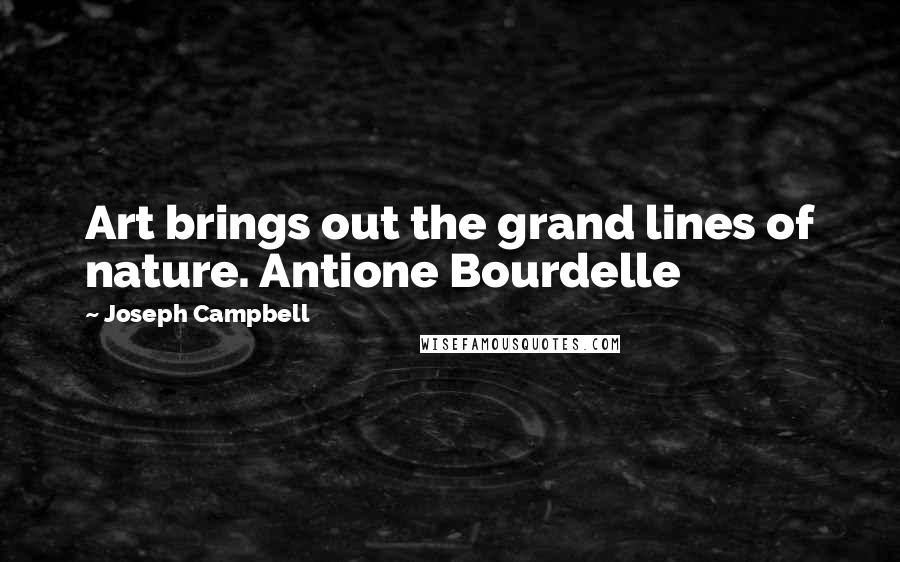 Joseph Campbell Quotes: Art brings out the grand lines of nature. Antione Bourdelle