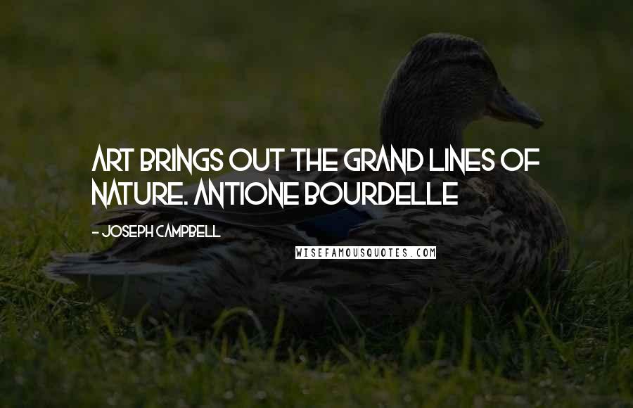 Joseph Campbell Quotes: Art brings out the grand lines of nature. Antione Bourdelle